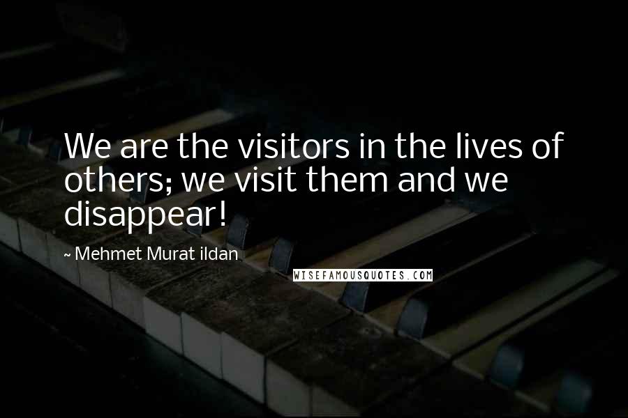 Mehmet Murat Ildan Quotes: We are the visitors in the lives of others; we visit them and we disappear!