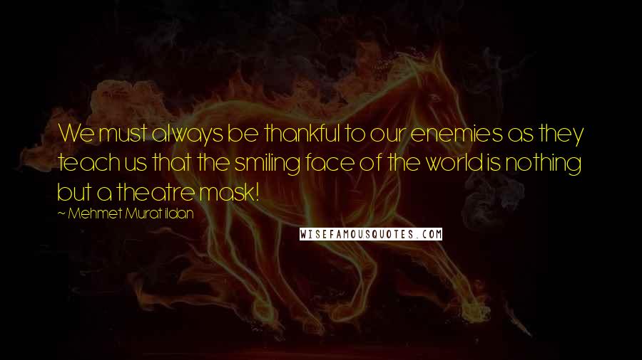 Mehmet Murat Ildan Quotes: We must always be thankful to our enemies as they teach us that the smiling face of the world is nothing but a theatre mask!