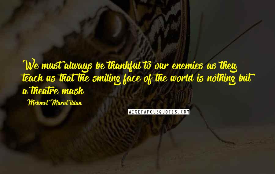 Mehmet Murat Ildan Quotes: We must always be thankful to our enemies as they teach us that the smiling face of the world is nothing but a theatre mask!