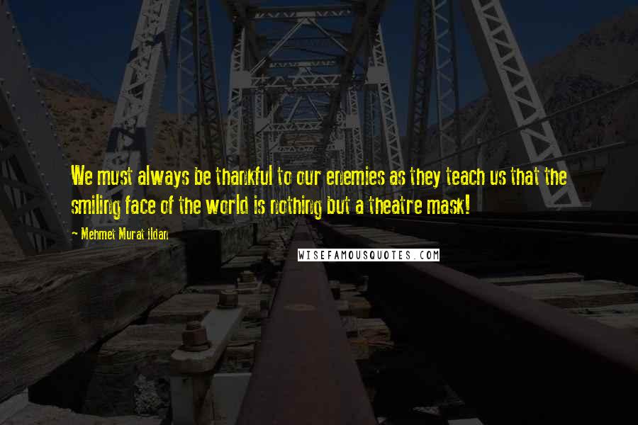 Mehmet Murat Ildan Quotes: We must always be thankful to our enemies as they teach us that the smiling face of the world is nothing but a theatre mask!