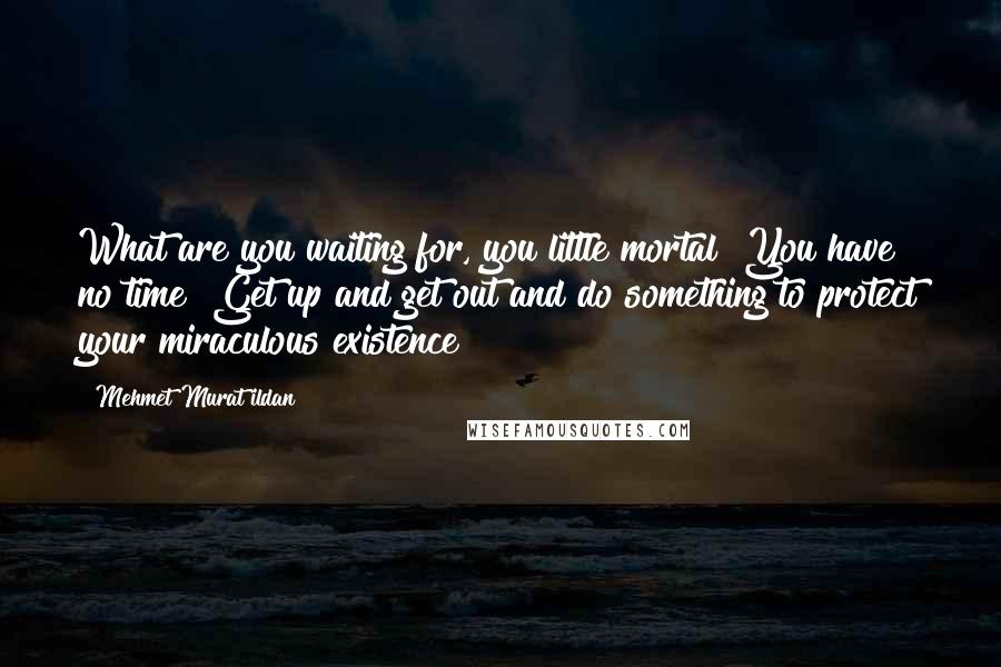 Mehmet Murat Ildan Quotes: What are you waiting for, you little mortal! You have no time! Get up and get out and do something to protect your miraculous existence!