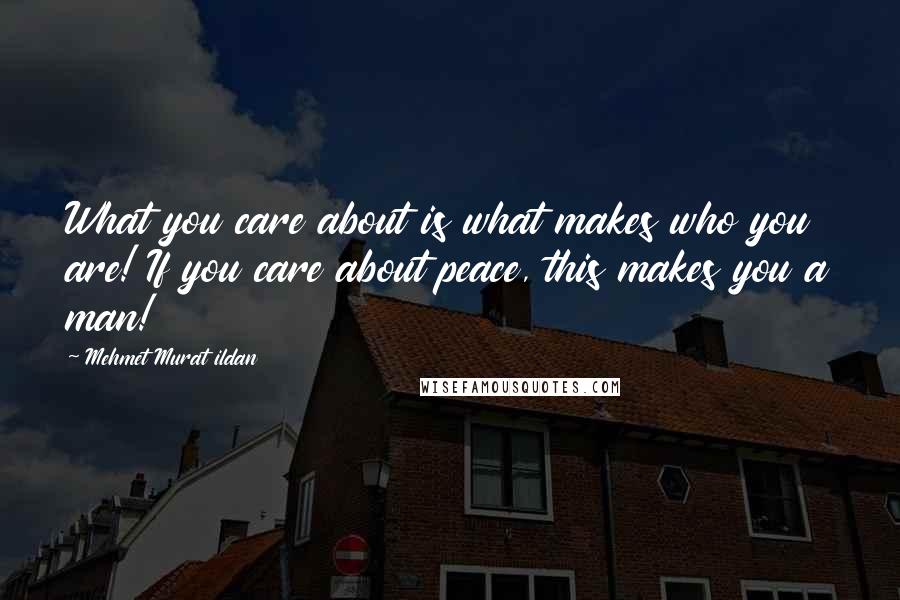 Mehmet Murat Ildan Quotes: What you care about is what makes who you are! If you care about peace, this makes you a man!