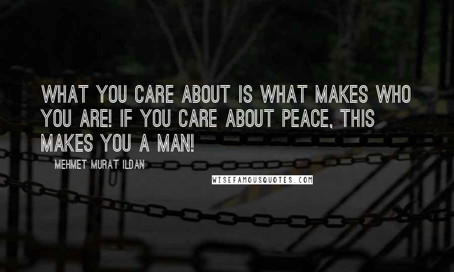 Mehmet Murat Ildan Quotes: What you care about is what makes who you are! If you care about peace, this makes you a man!