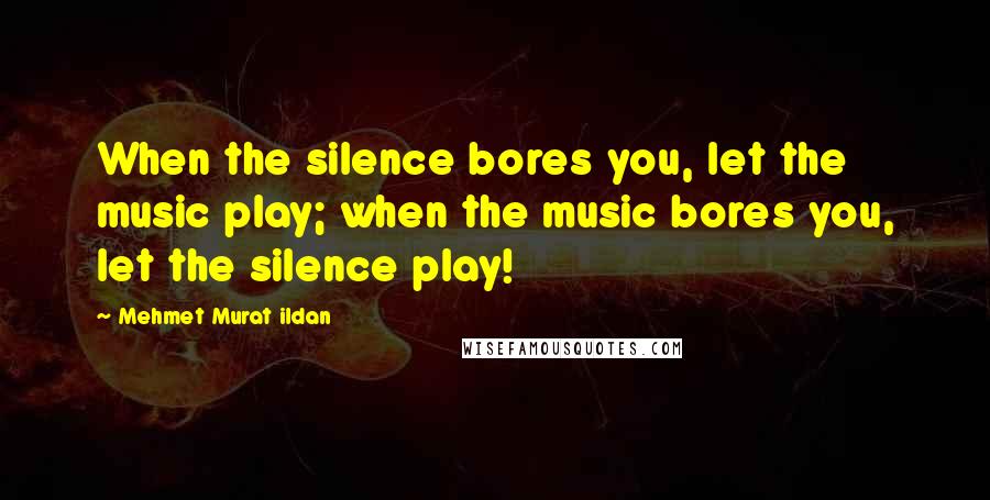 Mehmet Murat Ildan Quotes: When the silence bores you, let the music play; when the music bores you, let the silence play!