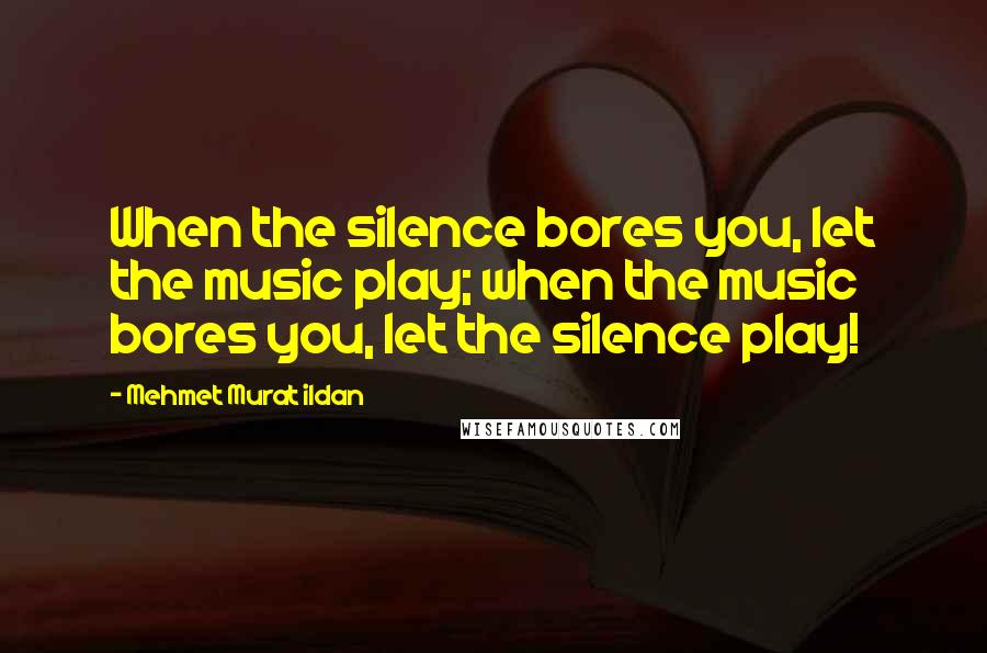 Mehmet Murat Ildan Quotes: When the silence bores you, let the music play; when the music bores you, let the silence play!