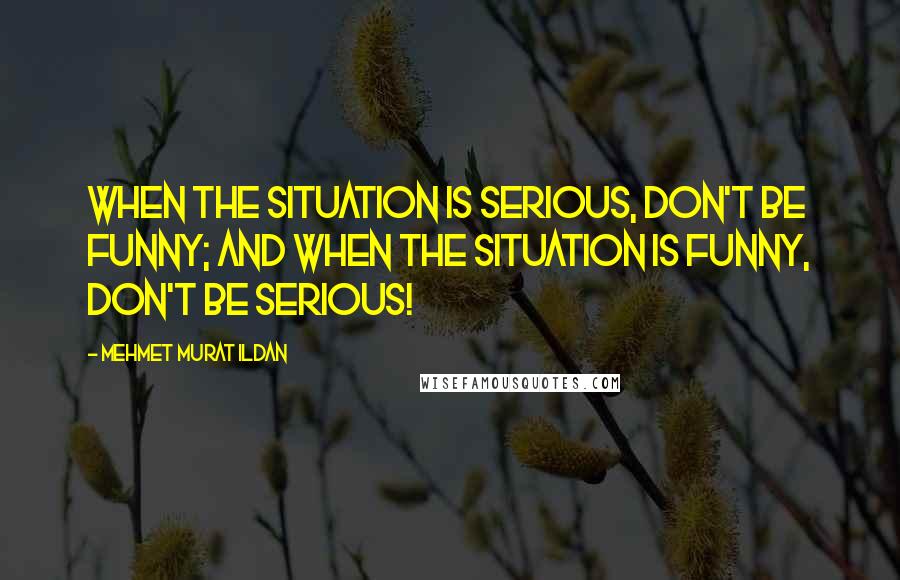 Mehmet Murat Ildan Quotes: When the situation is serious, don't be funny; and when the situation is funny, don't be serious!