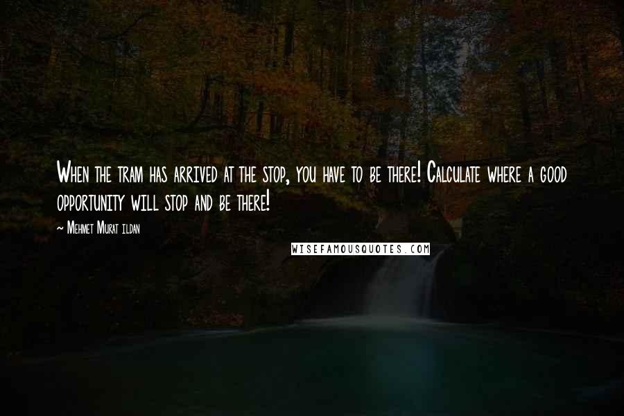 Mehmet Murat Ildan Quotes: When the tram has arrived at the stop, you have to be there! Calculate where a good opportunity will stop and be there!