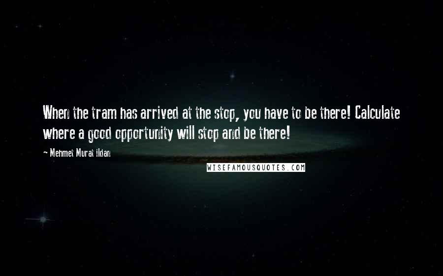 Mehmet Murat Ildan Quotes: When the tram has arrived at the stop, you have to be there! Calculate where a good opportunity will stop and be there!