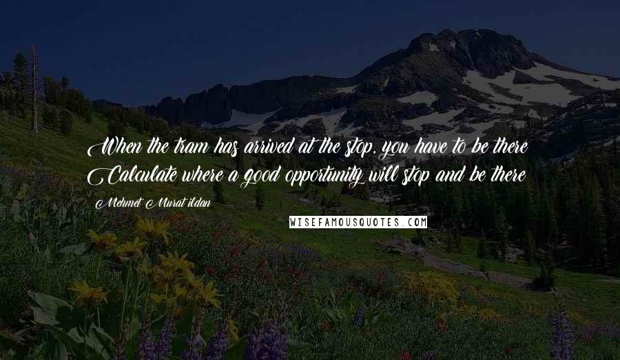 Mehmet Murat Ildan Quotes: When the tram has arrived at the stop, you have to be there! Calculate where a good opportunity will stop and be there!