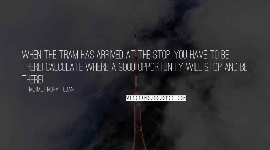 Mehmet Murat Ildan Quotes: When the tram has arrived at the stop, you have to be there! Calculate where a good opportunity will stop and be there!