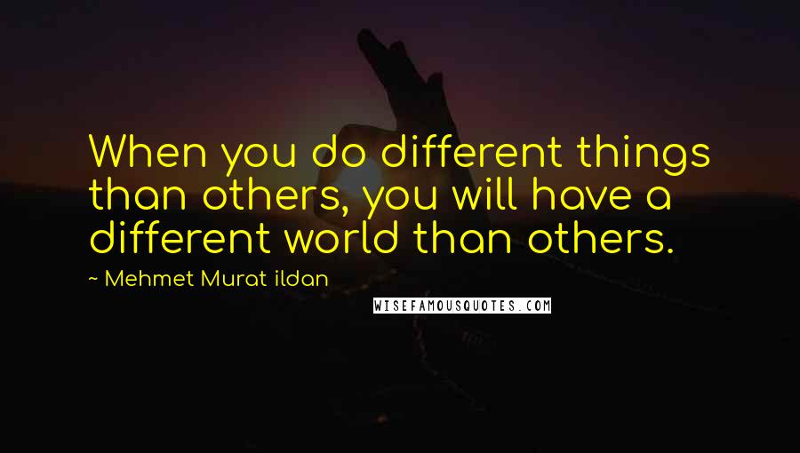 Mehmet Murat Ildan Quotes: When you do different things than others, you will have a different world than others.