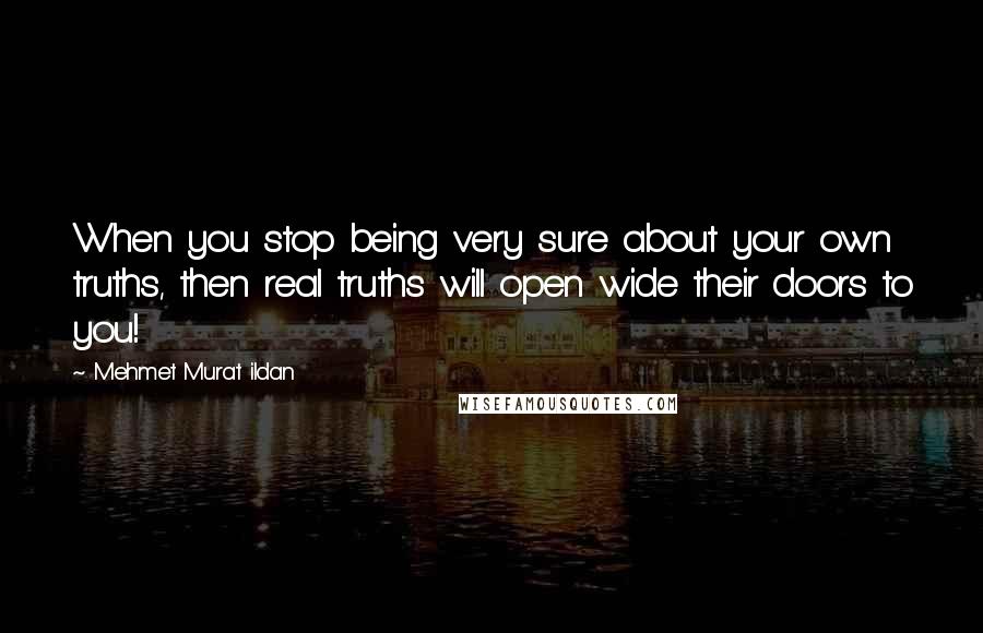 Mehmet Murat Ildan Quotes: When you stop being very sure about your own truths, then real truths will open wide their doors to you!