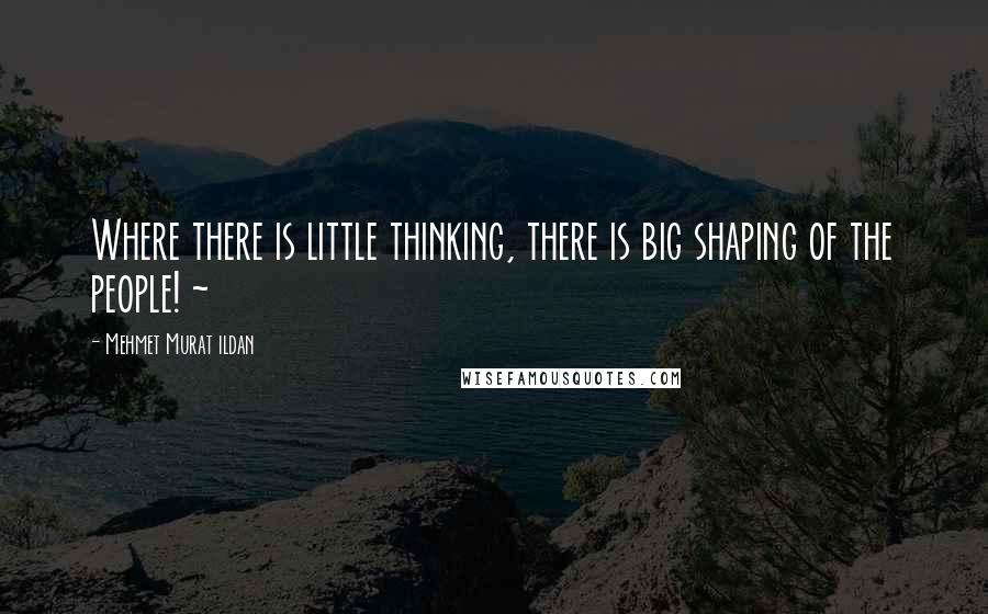 Mehmet Murat Ildan Quotes: Where there is little thinking, there is big shaping of the people! ~