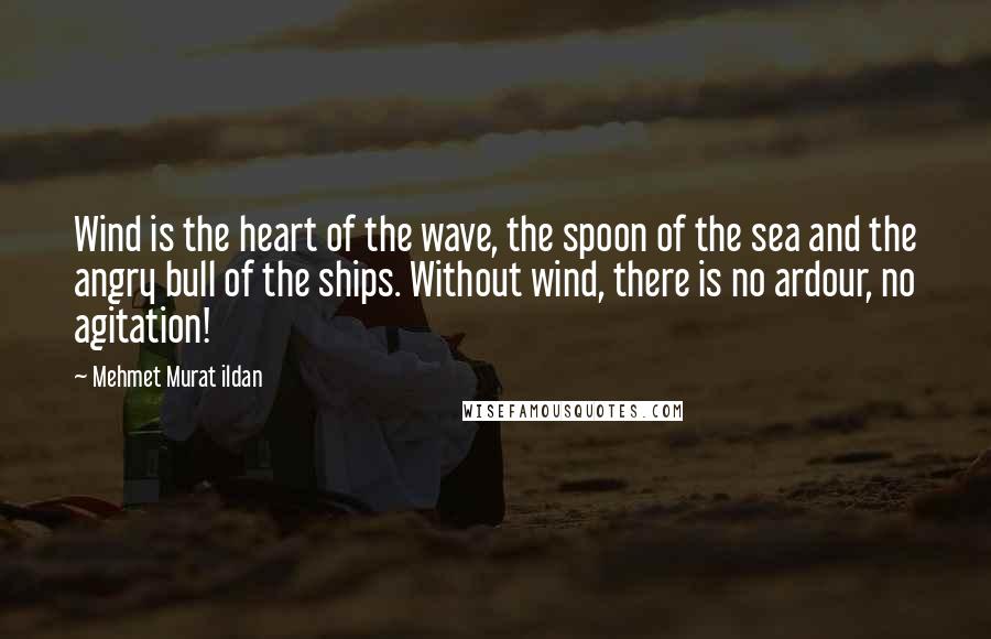 Mehmet Murat Ildan Quotes: Wind is the heart of the wave, the spoon of the sea and the angry bull of the ships. Without wind, there is no ardour, no agitation!