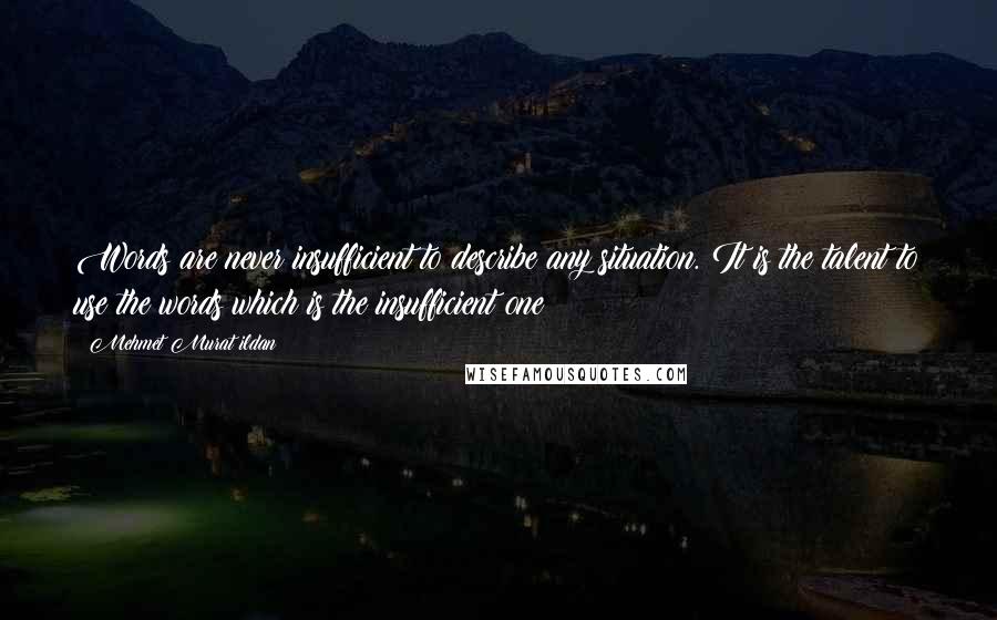 Mehmet Murat Ildan Quotes: Words are never insufficient to describe any situation. It is the talent to use the words which is the insufficient one!