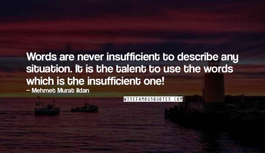 Mehmet Murat Ildan Quotes: Words are never insufficient to describe any situation. It is the talent to use the words which is the insufficient one!