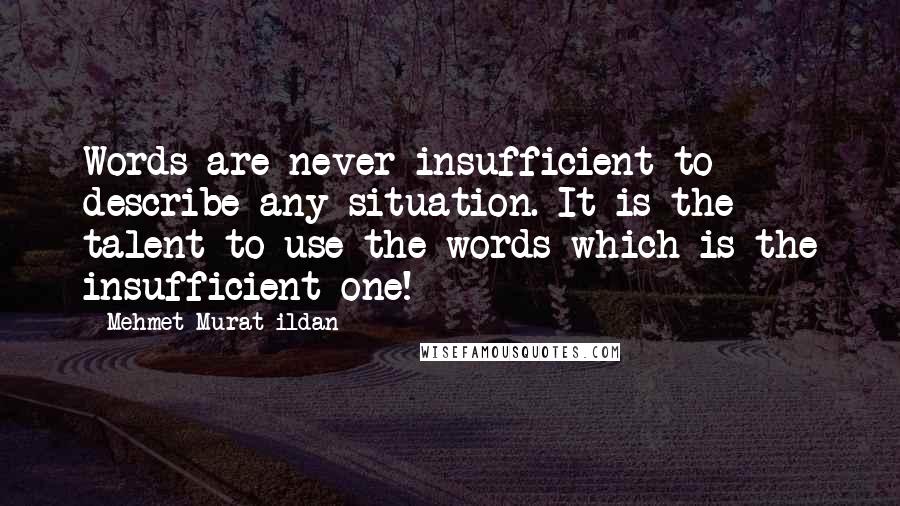 Mehmet Murat Ildan Quotes: Words are never insufficient to describe any situation. It is the talent to use the words which is the insufficient one!