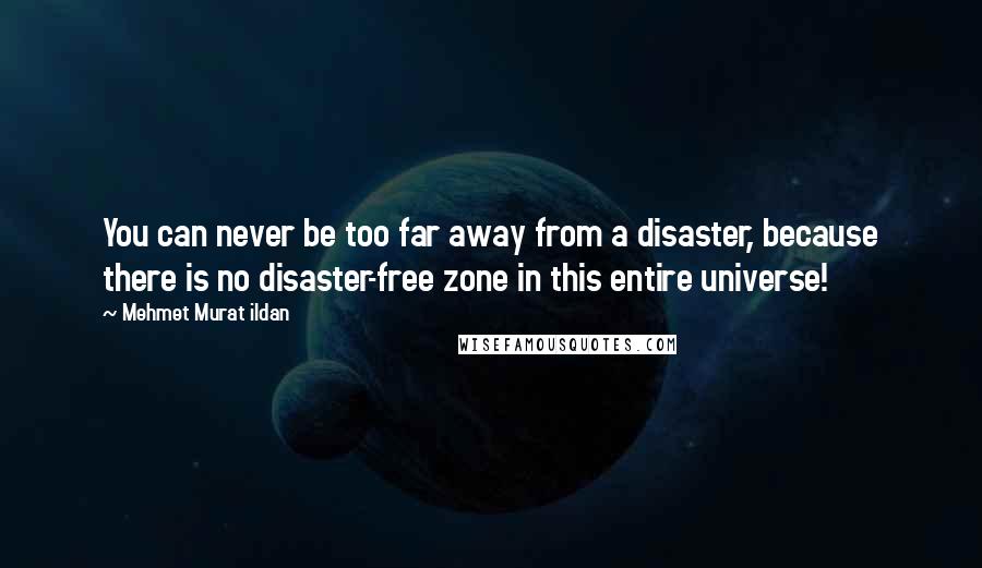 Mehmet Murat Ildan Quotes: You can never be too far away from a disaster, because there is no disaster-free zone in this entire universe!