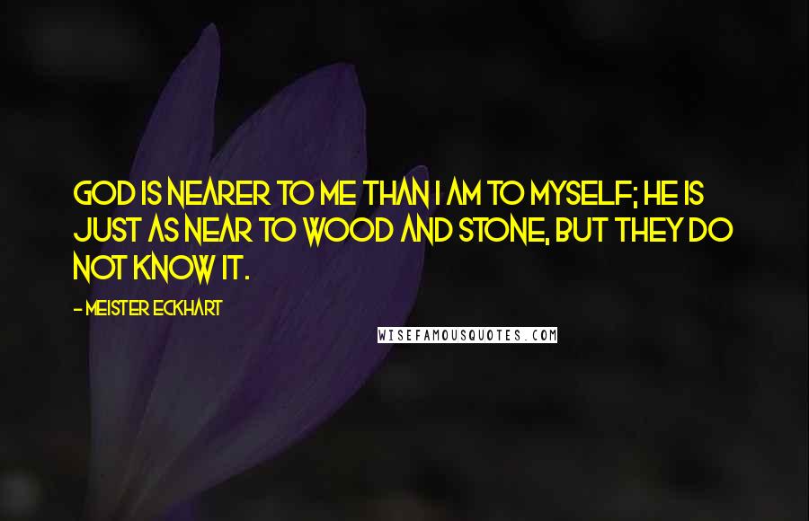 Meister Eckhart Quotes: God is nearer to me than I am to myself; He is just as near to wood and stone, but they do not know it.