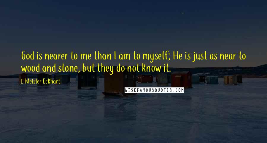 Meister Eckhart Quotes: God is nearer to me than I am to myself; He is just as near to wood and stone, but they do not know it.