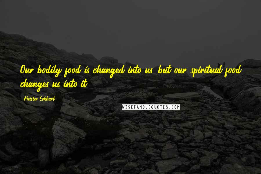 Meister Eckhart Quotes: Our bodily food is changed into us, but our spiritual food changes us into it.