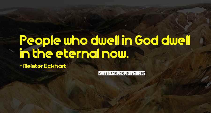 Meister Eckhart Quotes: People who dwell in God dwell in the eternal now.