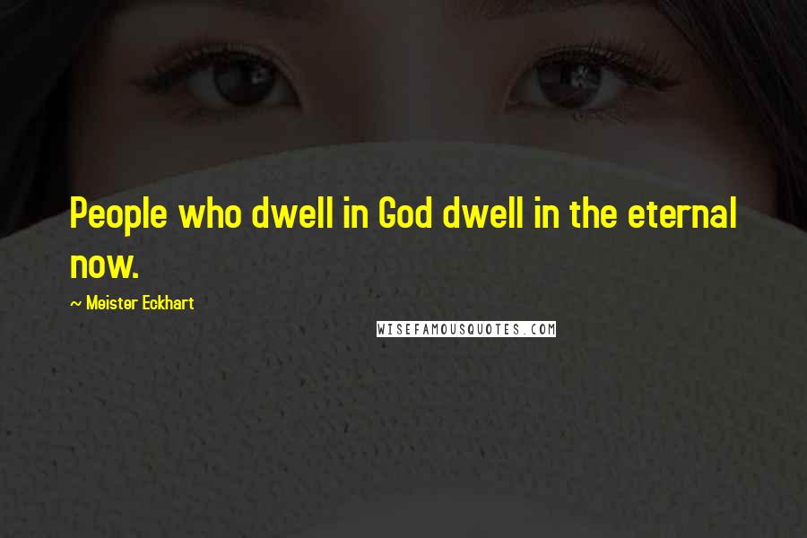 Meister Eckhart Quotes: People who dwell in God dwell in the eternal now.