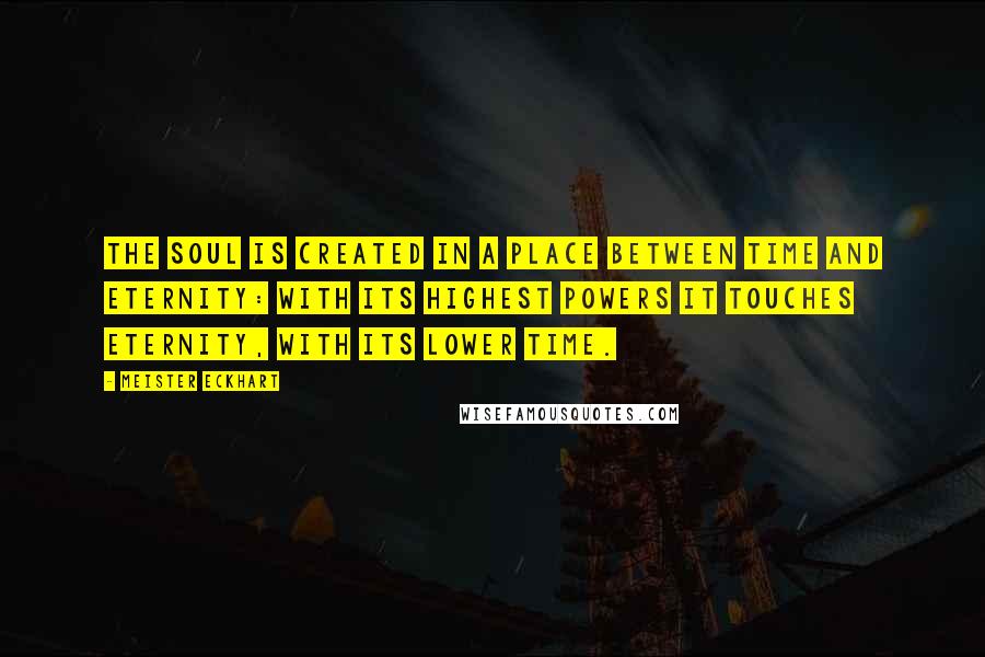 Meister Eckhart Quotes: The soul is created in a place between Time and Eternity: with its highest powers it touches Eternity, with its lower Time.