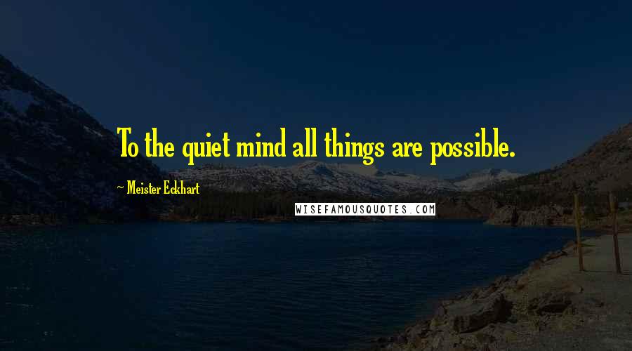 Meister Eckhart Quotes: To the quiet mind all things are possible.