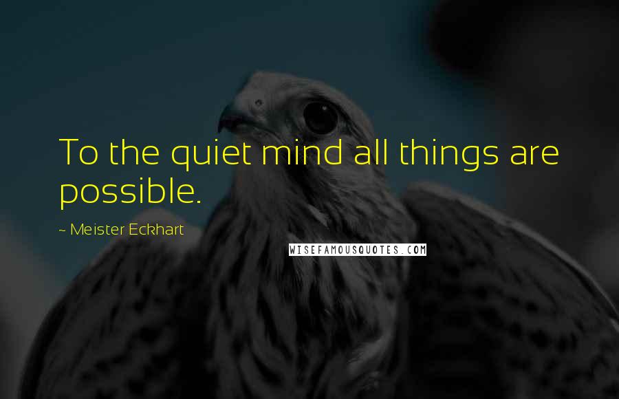 Meister Eckhart Quotes: To the quiet mind all things are possible.