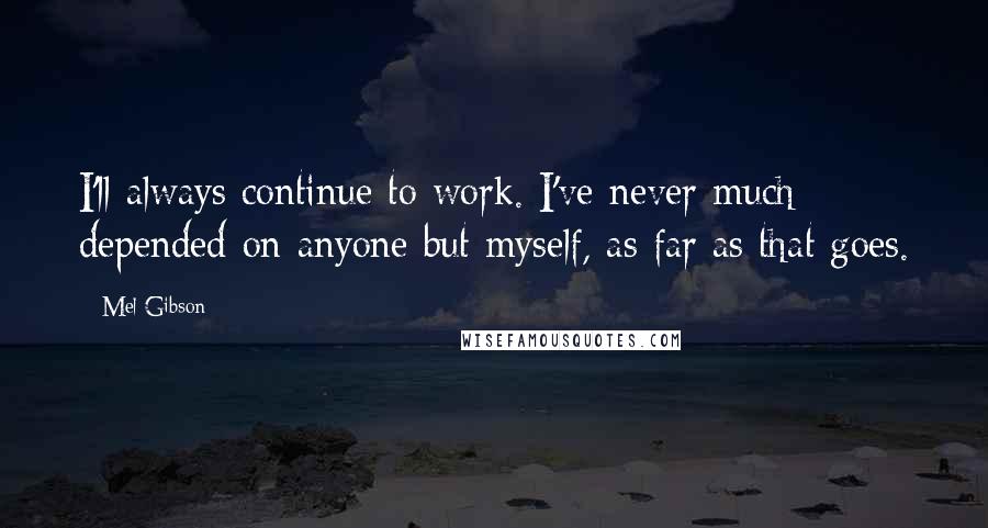 Mel Gibson Quotes: I'll always continue to work. I've never much depended on anyone but myself, as far as that goes.