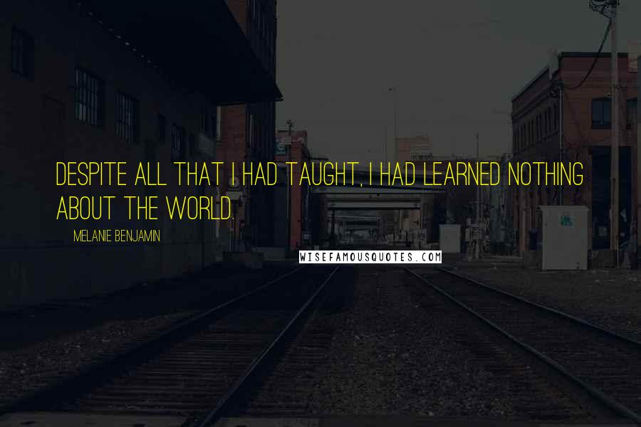 Melanie Benjamin Quotes: Despite all that I had taught, I had learned nothing about the world.