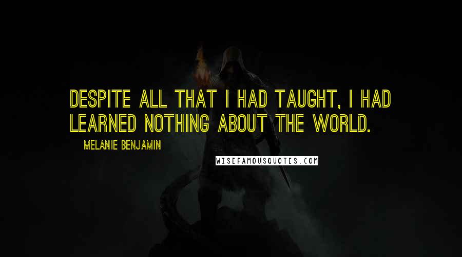 Melanie Benjamin Quotes: Despite all that I had taught, I had learned nothing about the world.