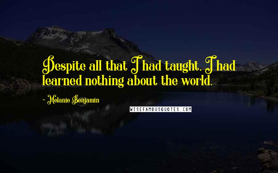 Melanie Benjamin Quotes: Despite all that I had taught, I had learned nothing about the world.