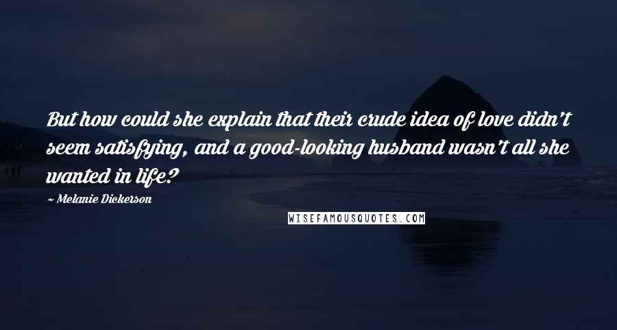 Melanie Dickerson Quotes: But how could she explain that their crude idea of love didn't seem satisfying, and a good-looking husband wasn't all she wanted in life?