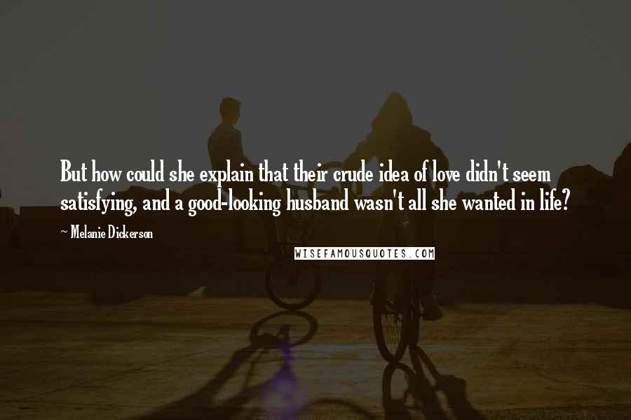 Melanie Dickerson Quotes: But how could she explain that their crude idea of love didn't seem satisfying, and a good-looking husband wasn't all she wanted in life?