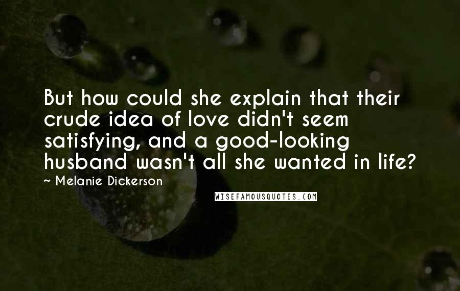 Melanie Dickerson Quotes: But how could she explain that their crude idea of love didn't seem satisfying, and a good-looking husband wasn't all she wanted in life?