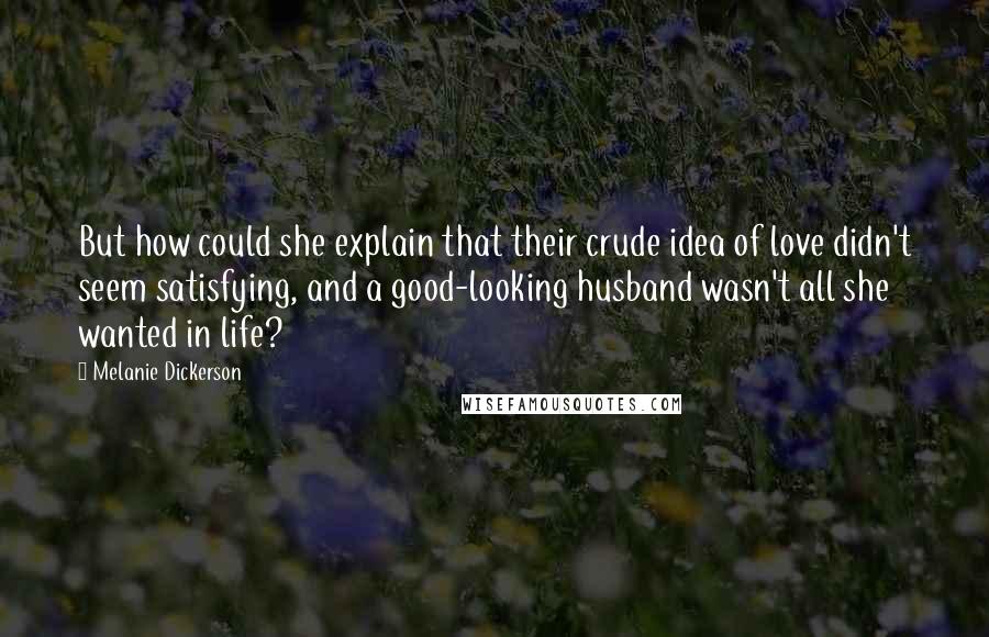 Melanie Dickerson Quotes: But how could she explain that their crude idea of love didn't seem satisfying, and a good-looking husband wasn't all she wanted in life?