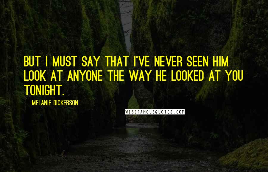 Melanie Dickerson Quotes: But I must say that I've never seen him look at anyone the way he looked at you tonight.