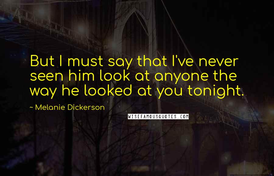 Melanie Dickerson Quotes: But I must say that I've never seen him look at anyone the way he looked at you tonight.