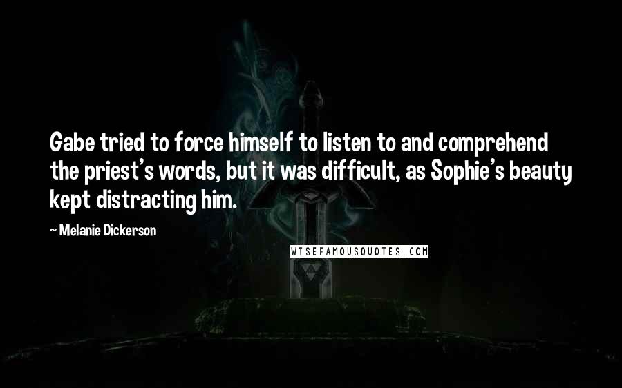 Melanie Dickerson Quotes: Gabe tried to force himself to listen to and comprehend the priest's words, but it was difficult, as Sophie's beauty kept distracting him.