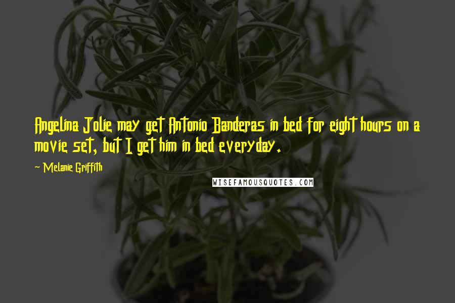 Melanie Griffith Quotes: Angelina Jolie may get Antonio Banderas in bed for eight hours on a movie set, but I get him in bed everyday.