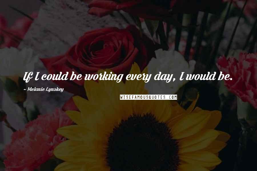 Melanie Lynskey Quotes: If I could be working every day, I would be.