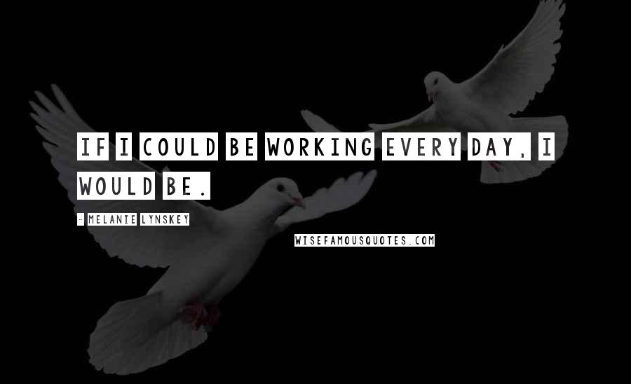 Melanie Lynskey Quotes: If I could be working every day, I would be.