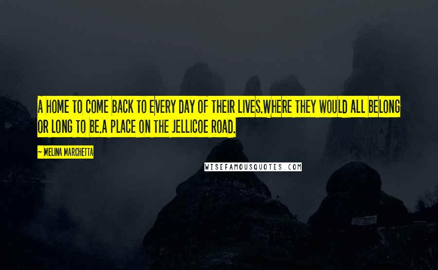 Melina Marchetta Quotes: A home to come back to every day of their lives.Where they would all belong or long to be.A place on the Jellicoe Road.