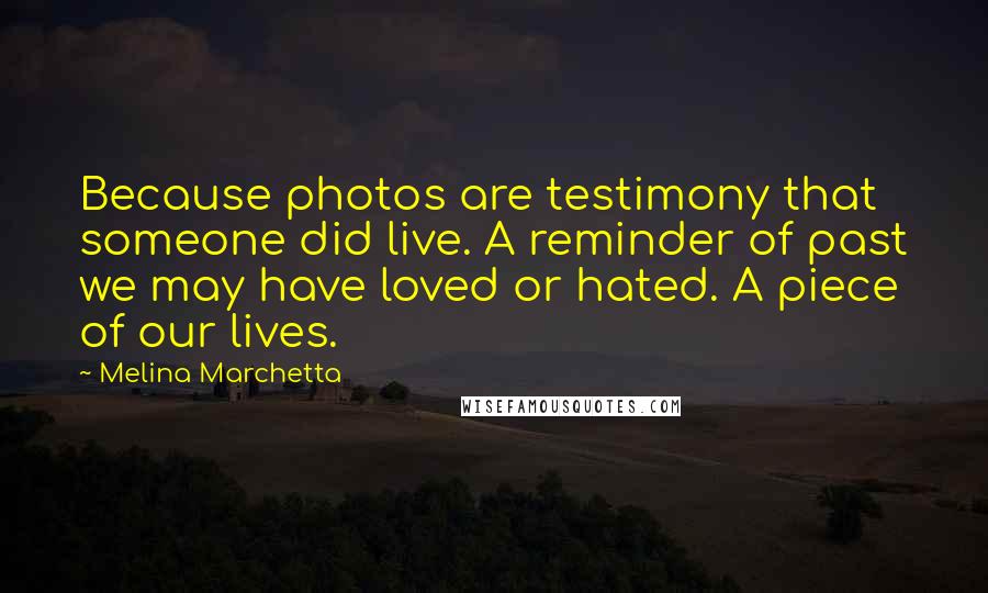 Melina Marchetta Quotes: Because photos are testimony that someone did live. A reminder of past we may have loved or hated. A piece of our lives.