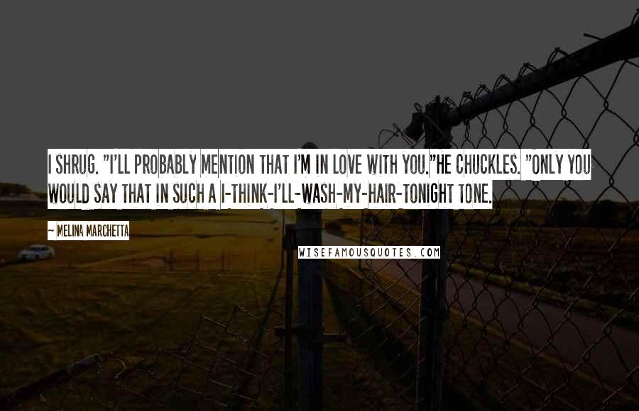 Melina Marchetta Quotes: I shrug. "I'll probably mention that I'm in love with you."He chuckles. "Only you would say that in such a I-think-I'll-wash-my-hair-tonight tone.