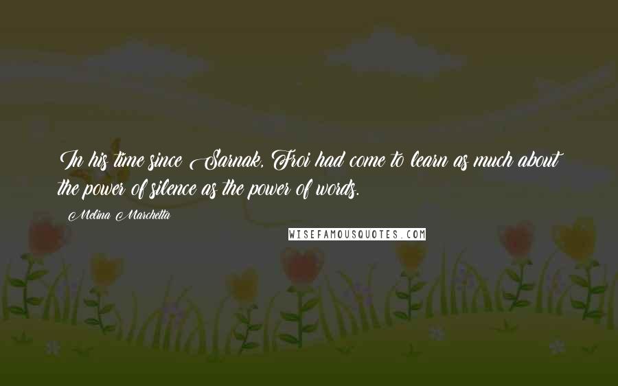 Melina Marchetta Quotes: In his time since Sarnak, Froi had come to learn as much about the power of silence as the power of words.