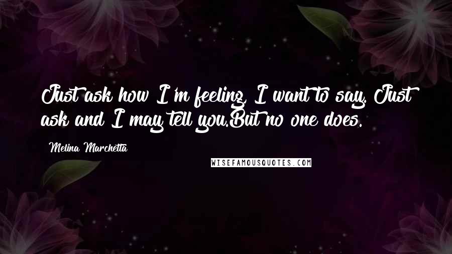 Melina Marchetta Quotes: Just ask how I'm feeling, I want to say. Just ask and I may tell you.But no one does.