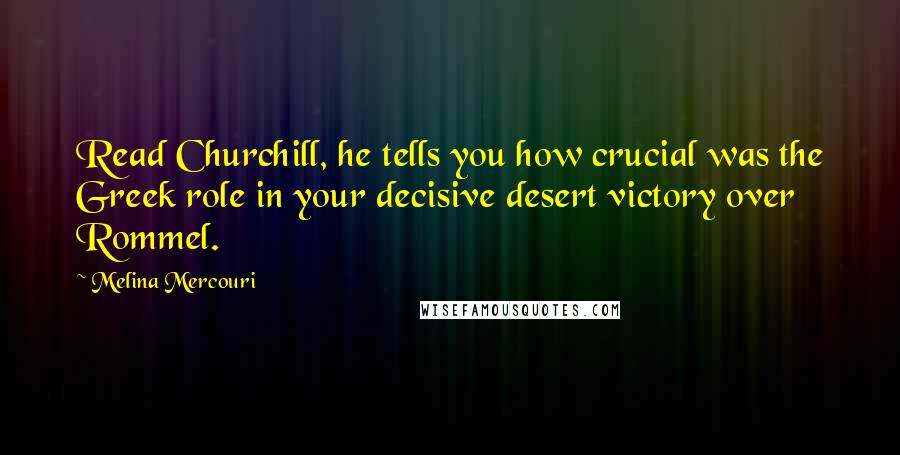 Melina Mercouri Quotes: Read Churchill, he tells you how crucial was the Greek role in your decisive desert victory over Rommel.